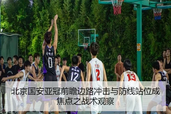 北京国安亚冠前瞻边路冲击与防线站位成焦点之战术观察
